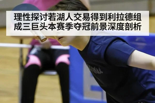 理性探讨若湖人交易得到利拉德组成三巨头本赛季夺冠前景深度剖析