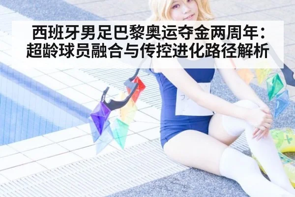 西班牙男足巴黎奥运夺金两周年：超龄球员融合与传控进化路径解析