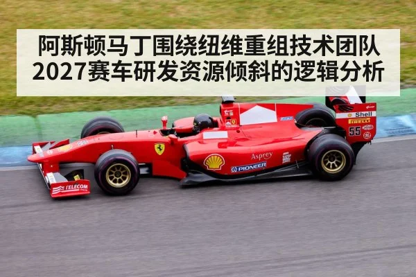 阿斯顿马丁围绕纽维重组技术团队 2027赛车研发资源倾斜的逻辑分析