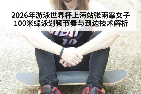2026年游泳世界杯上海站张雨霏女子100米蝶泳划频节奏与到边技术解析