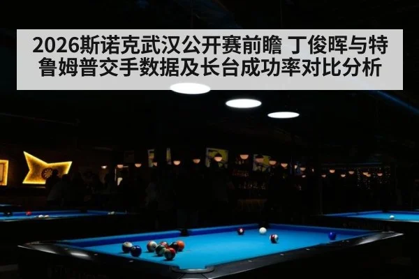 2026斯诺克武汉公开赛前瞻 丁俊晖与特鲁姆普交手数据及长台成功率对比分析