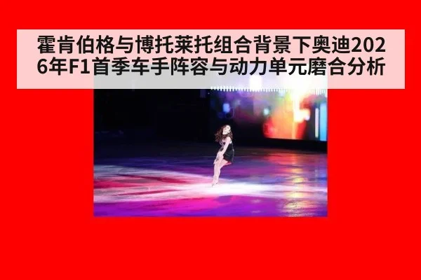 霍肯伯格与博托莱托组合背景下奥迪2026年F1首季车手阵容与动力单元磨合分析